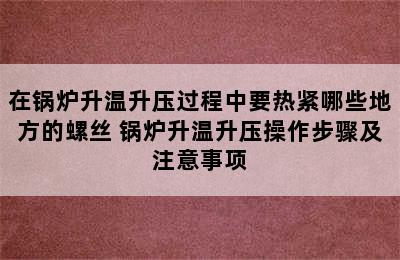 在锅炉升温升压过程中要热紧哪些地方的螺丝 锅炉升温升压操作步骤及注意事项